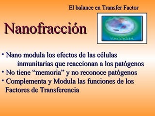El balance en Transfer Factor Nanofracción Nano modula los efectos de las células  inmunitarias que reaccionan a los patógenos No tiene “memoria” y no reconoce patógenos  Complementa y Modula las funciones de los  Factores de Transferencia 