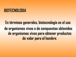 BIOTECNOLOGIA  En términos generales, biotecnología es el uso  de organismos vivos o de compuestos obtenidos de organismos vivos para obtener productos de valor para el hombre . 