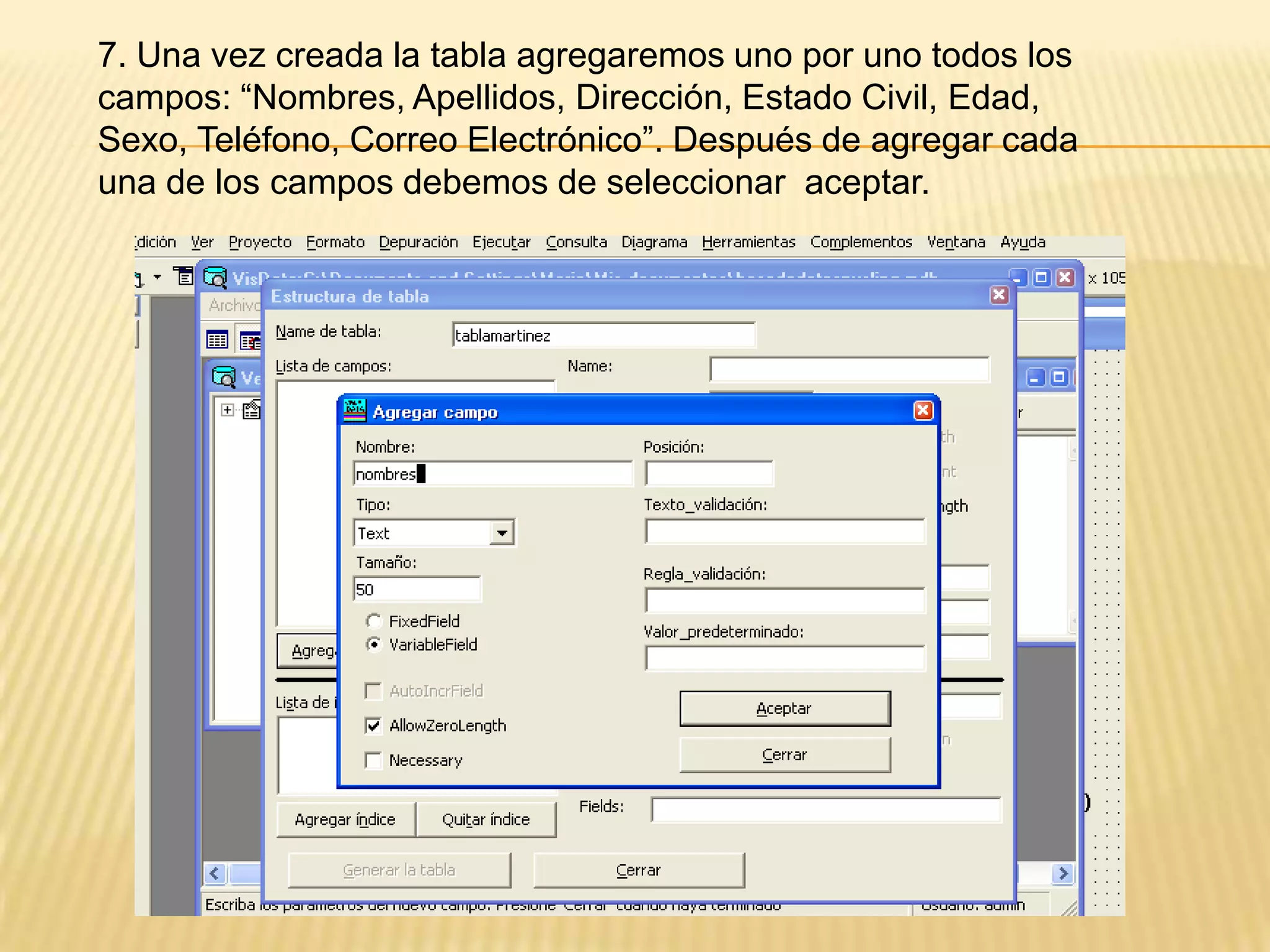 7. Una vez creada la tabla agregaremos uno por uno todos los
campos: “Nombres, Apellidos, Dirección, Estado Civil, Edad,
Sexo, Teléfono, Correo Electrónico”. Después de agregar cada
una de los campos debemos de seleccionar aceptar.
 