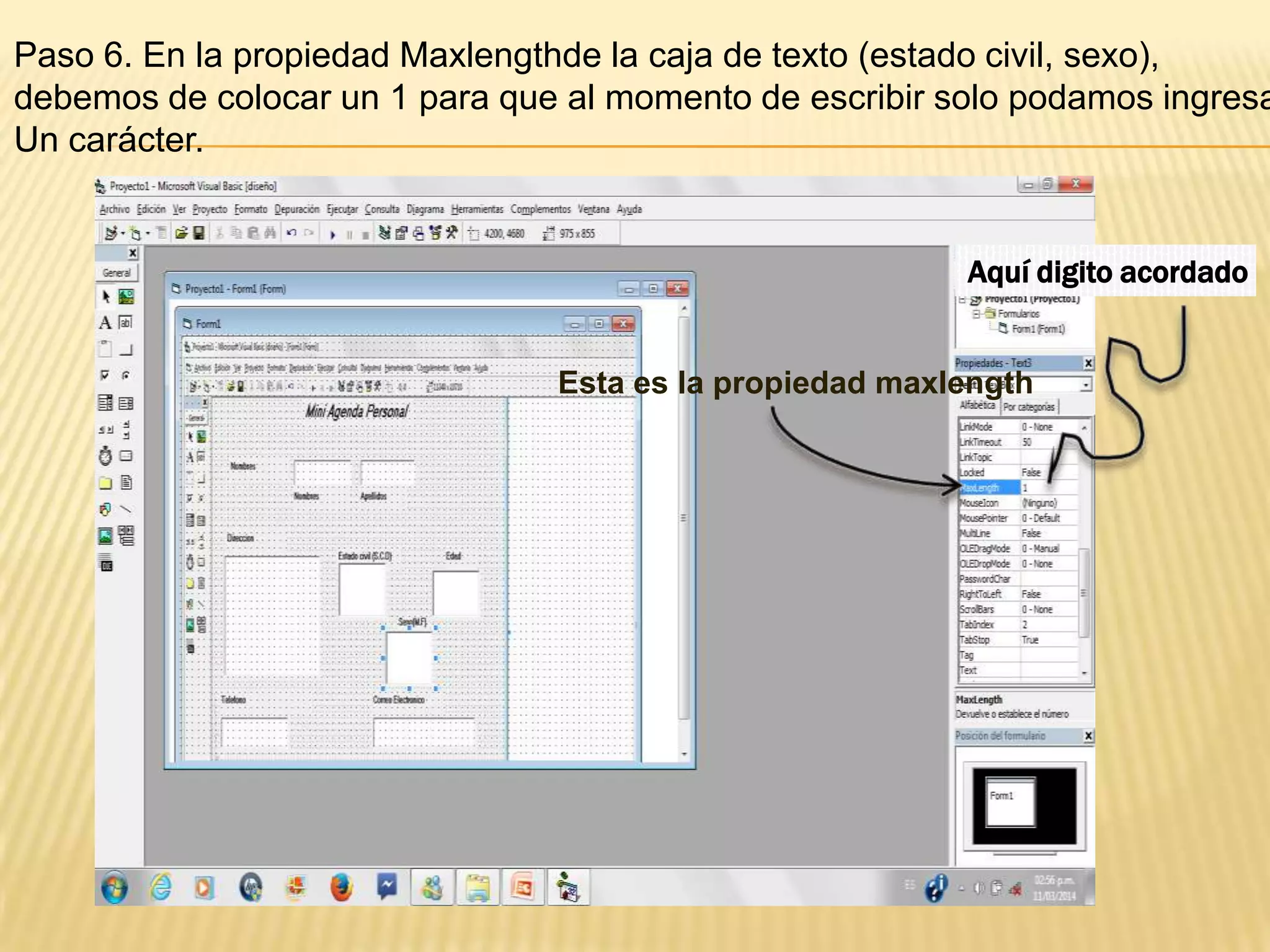 Paso 6. En la propiedad Maxlengthde la caja de texto (estado civil, sexo),
debemos de colocar un 1 para que al momento de escribir solo podamos ingresa
Un carácter.
Esta es la propiedad maxlength
Aquí digito acordado
 