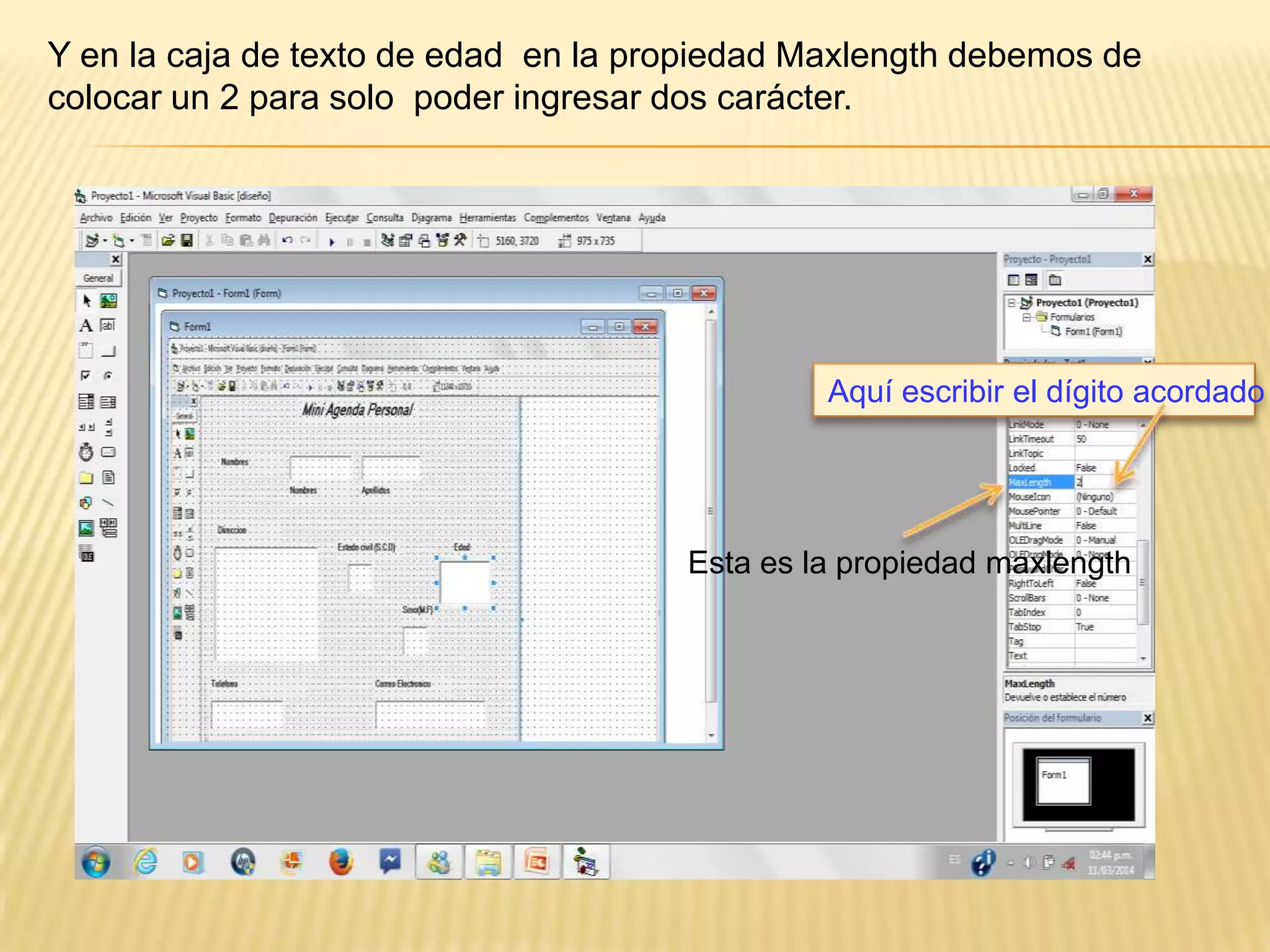 Y en la caja de texto de edad en la propiedad Maxlength debemos de
colocar un 2 para solo poder ingresar dos carácter.
Esta es la propiedad maxlength
Aquí escribir el dígito acordado
 