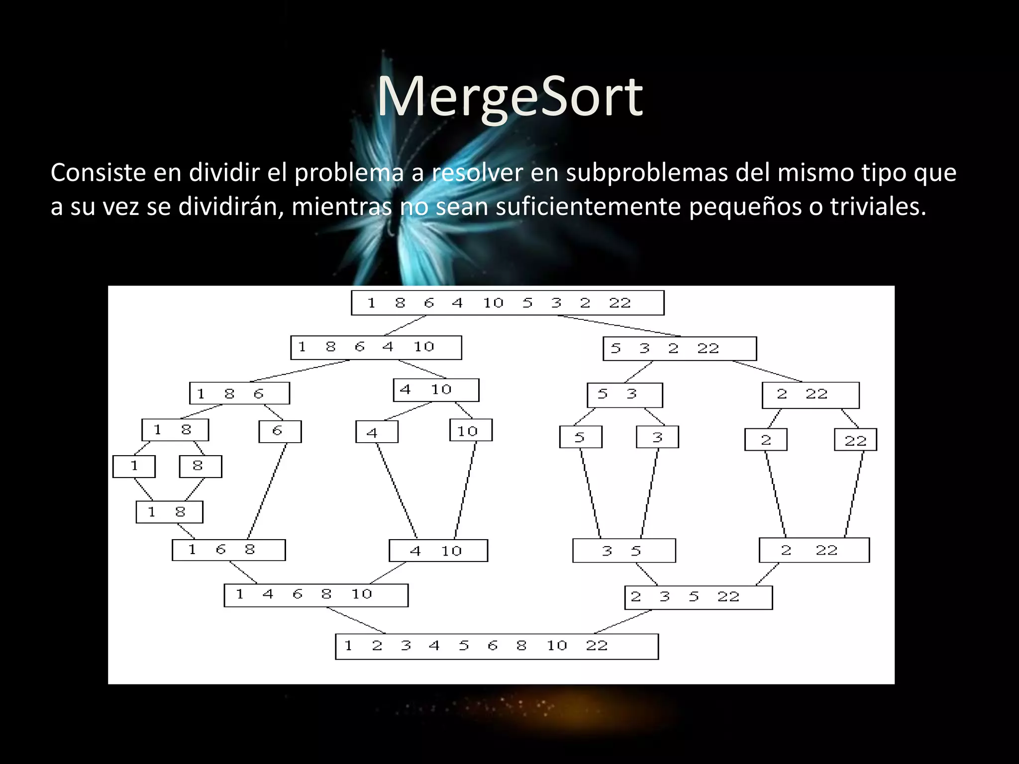 MergeSort
Consiste en dividir el problema a resolver en subproblemas del mismo tipo que
a su vez se dividirán, mientras no sean suficientemente pequeños o triviales.
 