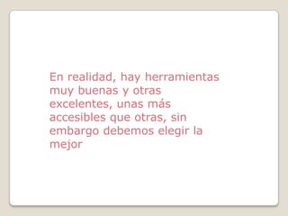 En realidad, hay herramientas
muy buenas y otras
excelentes, unas más
accesibles que otras, sin
embargo debemos elegir la
mejor

 