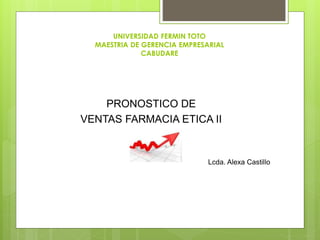 UNIVERSIDAD FERMIN TOTO
MAESTRIA DE GERENCIA EMPRESARIAL
CABUDARE
PRONOSTICO DE
VENTAS FARMACIA ETICA II
Lcda. Alexa Castillo
 