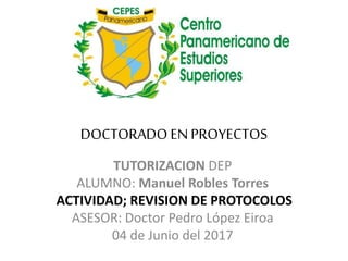 DOCTORADOENPROYECTOS
TUTORIZACION DEP
ALUMNO: Manuel Robles Torres
ACTIVIDAD; REVISION DE PROTOCOLOS
ASESOR: Doctor Pedro López Eiroa
04 de Junio del 2017
 