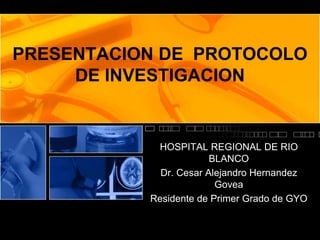 PRESENTACION DE PROTOCOLO
DE INVESTIGACION
HOSPITAL REGIONAL DE RIO
BLANCO
Dr. Cesar Alejandro Hernandez
Govea
Residente de Primer Grado de GYO
 
