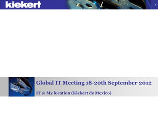 1




Global IT Meeting 18-20th September 2012
IT @ My location (Kiekert de Mexico)
 