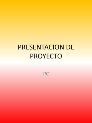 PRESENTACION DE
PROYECTO
PC
 
