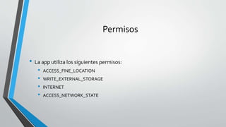 Permisos
• La app utiliza los siguientes permisos:
• ACCESS_FINE_LOCATION
• WRITE_EXTERNAL_STORAGE
• INTERNET
• ACCESS_NETWORK_STATE
 
