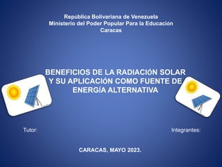 República Bolivariana de Venezuela
Ministerio del Poder Popular Para la Educación
Caracas
BENEFICIOS DE LA RADIACIÓN SOLAR
Y SU APLICACIÓN COMO FUENTE DE
ENERGÍA ALTERNATIVA
Tutor: Integrantes:
CARACAS, MAYO 2023.
 