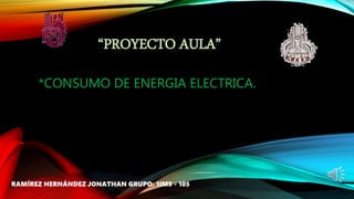 “PROYECTO AULA”
*CONSUMO DE ENERGIA ELECTRICA.
RAMÍREZ HERNÁNDEZ JONATHAN GRUPO: 1IM5 - 105
 