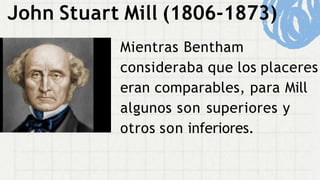 Mientras Bentham
consideraba que los placeres
eran comparables, para Mill
algunos son superiores y
otros son inferiores.
John Stuart Mill (1806-1873)
 