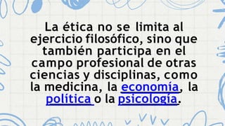 La ética no se limita al
ejercicio filosófico, sino que
también participa en el
campo profesional de otras
ciencias y disciplinas, como
la medicina, la economía, la
política o la psicología.
 