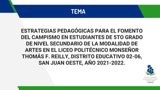 ESTRATEGIAS PEDAGÓGICAS PARA EL FOMENTO
DEL CAMPISMO EN ESTUDIANTES DE 5TO GRADO
DE NIVEL SECUNDARIO DE LA MODALIDAD DE
ARTES EN EL LICEO POLITÉCNICO MONSEÑOR
THOMÁS F. REILLY, DISTRITO EDUCATIVO 02-06,
SAN JUAN OESTE, AÑO 2021-2022.
TEMA
 