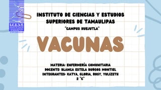 vacunas
MATERIA: ENFERMERÍA COMUNITARIA
DOCENTE: BLANCA ESTELA BURGOS MONTIEL
INTEGRANTES: KATYA, GLORIA, ROSY, YULIZETH
2 “C”
INSTITUTO DE CIENCIAS Y ESTUDIOS
SUPERIORES DE TAMAULIPAS
“CAMPUS HUEJUTLA”
 
