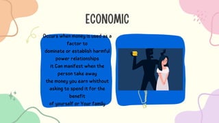 ECONOMIC
Occurs when money is used as a
factor to
dominate or establish harmful
power relationships
it Can manifest when the
person take away
the money you earn whithout
asking to spend it for the
benefit
of yourself or Your family
 