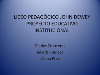 LICEO PEDAGÓGICO JOHN DEWEY
     PROYECTO EDUCATIVO
        INSTITUCIONAL

       Gladys Contreras
        Julieth Romero
          Liliana Rozo
 