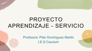 PROYECTO
APRENDIZAJE - SERVICIO
Profesora: Pilar Domínguez Martín
I.E.S Caurium
 