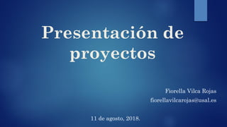 Presentación de
proyectos
Fiorella Vilca Rojas
fiorellavilcarojas@usal.es
11 de agosto, 2018.
 