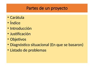 Partes de un proyecto
• Carátula
• Índice
• Introducción
• Justificación
• Objetivos
• Diagnóstico situacional (En que se basaron)
• Listado de problemas
 