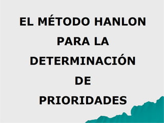 EL MÉTODO HANLON
PARA LA
DETERMINACIÓN
DE
PRIORIDADES
 