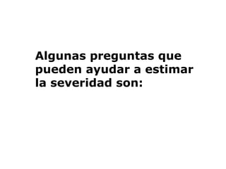 Algunas preguntas que
pueden ayudar a estimar
la severidad son:
 