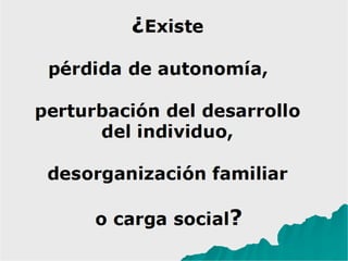 ¿Existe
pérdida de autonomía,
perturbación del desarrollo
del individuo,
desorganización familiar
o carga social?
 