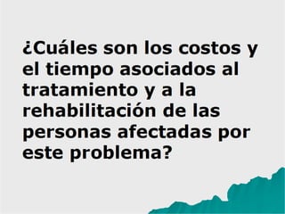 ¿Cuáles son los costos y
el tiempo asociados al
tratamiento y a la
rehabilitación de las
personas afectadas por
este problema?
 