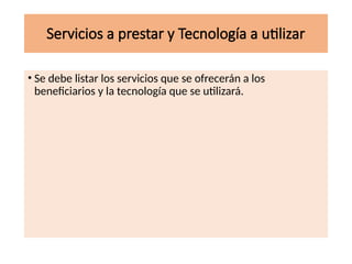 Servicios a prestar y Tecnología a utilizar
• Se debe listar los servicios que se ofrecerán a los
beneficiarios y la tecnología que se utilizará.
 