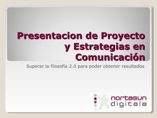 Presentacion de Proyecto
         y Estrategias en
           Comunicación
 Superar la filosofía 2.0 para poder obtener resultados
 