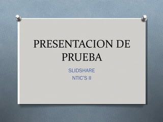 PRESENTACION DE PRUEBA SLIDSHARE NTIC’S II 