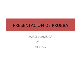 PRESENTACION DE PRUEBA JAIRO LLAMUCA 2° ¨C¨ NTIC’S 2 