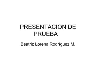 PRESENTACION DE PRUEBA Beatriz Lorena Rodríguez M. 