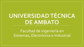 UNIVERSIDAD TÉCNICA
DE AMBATO
Facultad de ingeniería en
Sistemas, Electrónica e Industrial

 