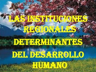 LAS INSTITUCIONES
   regionales
 DETERMINANTES
 DEL DESARROLLO
     HUMANO
 
