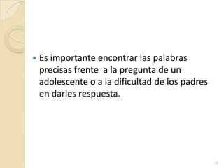 Es importante encontrar las palabras precisas frente  a la pregunta de un adolescente o a la dificultad de los padres en darles respuesta.10