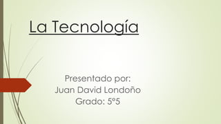 La Tecnología
Presentado por:
Juan David Londoño
Grado: 5°5
 