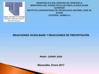 REACCIONES ÁCIDO-BASE Y REACCIONES DE PRECIPITACIÓN
Autor: Julieth Julio
Maracaibo, Enero 2017
 |
 