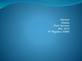 Mariano 
Aballay 
Prof. Química 
Año: 2014 
N° Registro: 33980 
 