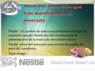  Nestlé Un cambio de tales características es lo que ha
ocurrido cuando Nestlé decidió revolucionar la
presentación de la marca de chocolates suizos.
 Nestlé retira del mercado una un lote de papilla de
puré de zanahoria .
 Sopa maggi.
 