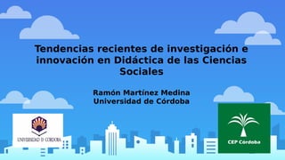 Tendencias recientes de investigación e
innovación en Didáctica de las Ciencias
Sociales
Ramón Martínez Medina
Universidad de Córdoba
 