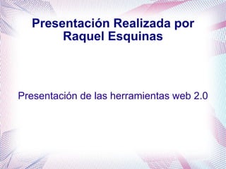 Presentación Realizada por Raquel Esquinas Presentación de las herramientas web 2.0 