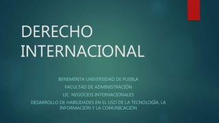 DERECHO
INTERNACIONAL
BENEMÉRITA UNIVERSIDAD DE PUEBLA
FACULTAD DE ADMINISTRACIÓN
LIC. NEGOCIOS INTERNACIONALES
DESARROLLO DE HABILIDADES EN EL USO DE LA TECNOLOGÍA, LA
INFORMACIÓN Y LA COMUNICACIÓN
 