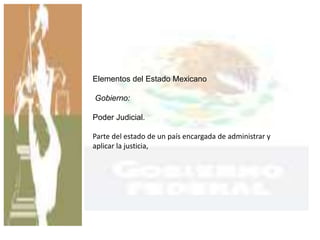 Elementos del Estado Mexicano
Gobierno:
Poder Judicial.
Parte del estado de un país encargada de administrar y
aplicar la justicia,
 