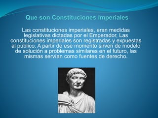 Las constituciones imperiales, eran medidas 
legislativas dictadas por el Emperador, Las 
constituciones imperiales son re...
