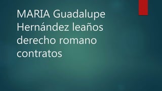 MARIA Guadalupe
Hernández leaños
derecho romano
contratos
 