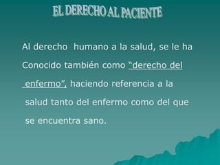 Al derecho humano a la salud, se le ha
Conocido también como “derecho del
enfermo”, haciendo referencia a la
salud tanto del enfermo como del que
se encuentra sano.
 