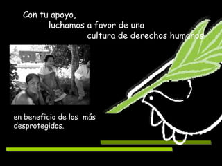 luchamos a favor de una Con tu apoyo,  en beneficio de los  más desprotegidos.  cultura de derechos humanos 
