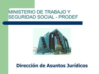 MINISTERIO DE TRABAJO Y
SEGURIDAD SOCIAL - PRODEF




  Dirección de Asuntos Jurídicos
 