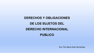 DERECHOS Y OBLIGACIONES
DE LOS SUJETOS DEL
DERECHO INTERNACIONAL
PUBLICO
Dra. Flor María Ávila Hernández
 
